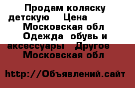 Продам коляску детскую  › Цена ­ 5 000 - Московская обл. Одежда, обувь и аксессуары » Другое   . Московская обл.